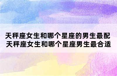 天秤座女生和哪个星座的男生最配 天秤座女生和哪个星座男生最合适